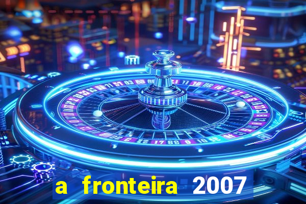 a fronteira 2007 filme completo dublado